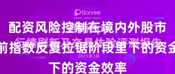 配资风险控制在境内外股市在当前指数反复拉锯阶段里下的资金效率