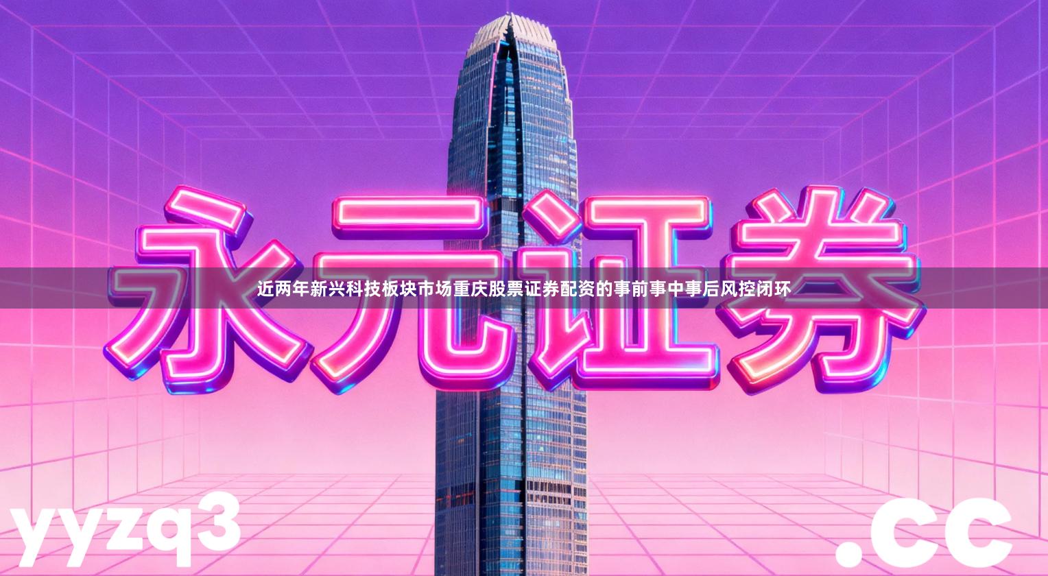 近两年新兴科技板块市场重庆股票证券配资的事前事中事后风控闭环