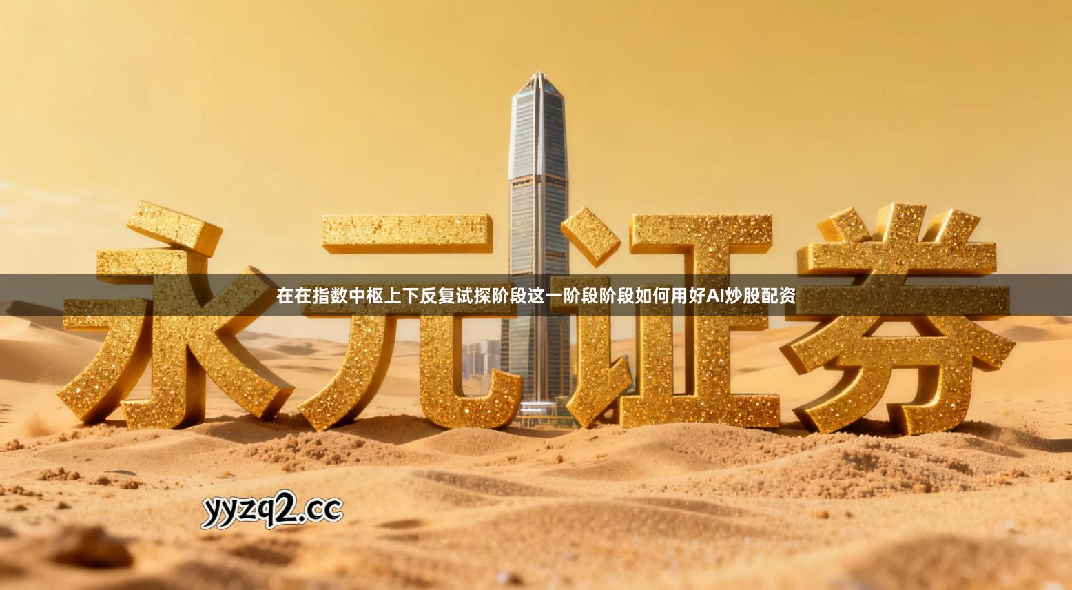 在在指数中枢上下反复试探阶段这一阶段阶段如何用好AI炒股配资