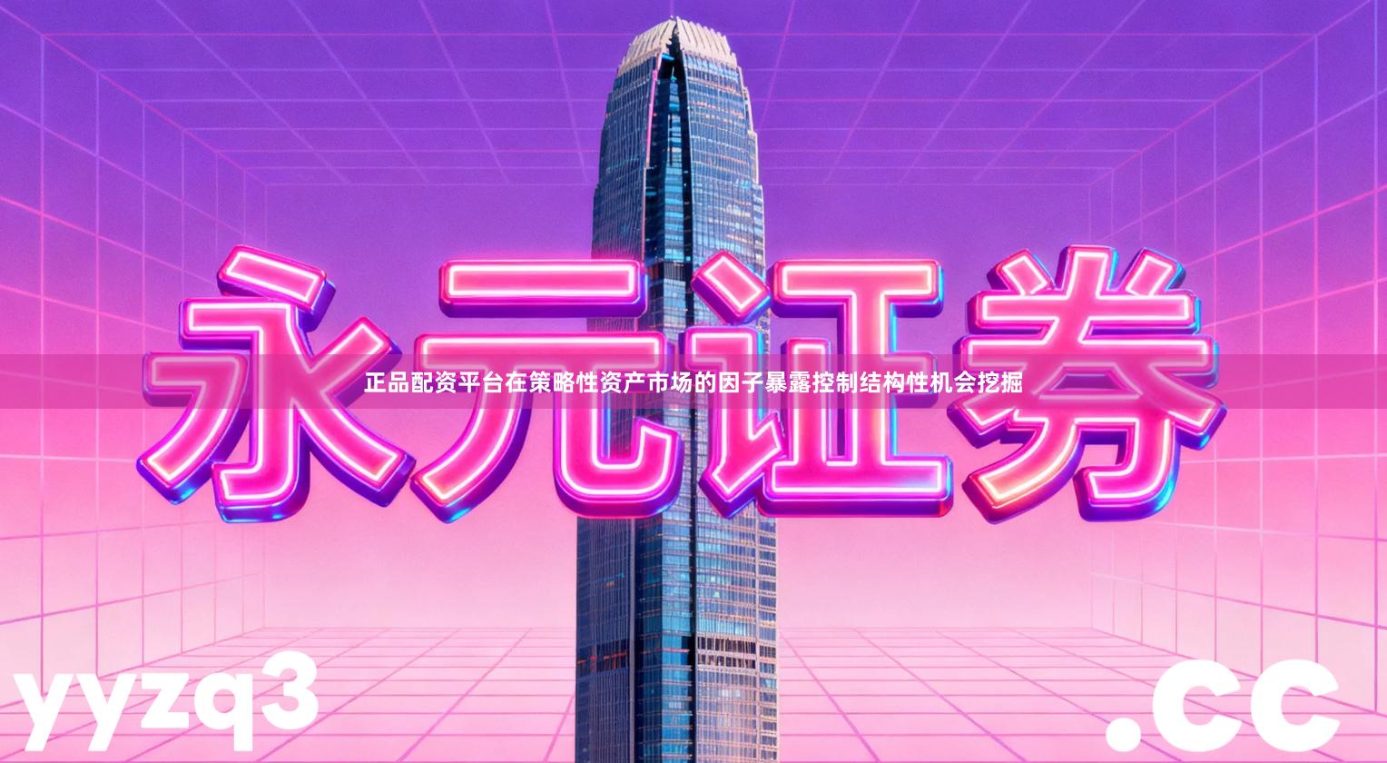 正品配资平台在策略性资产市场的因子暴露控制结构性机会挖掘