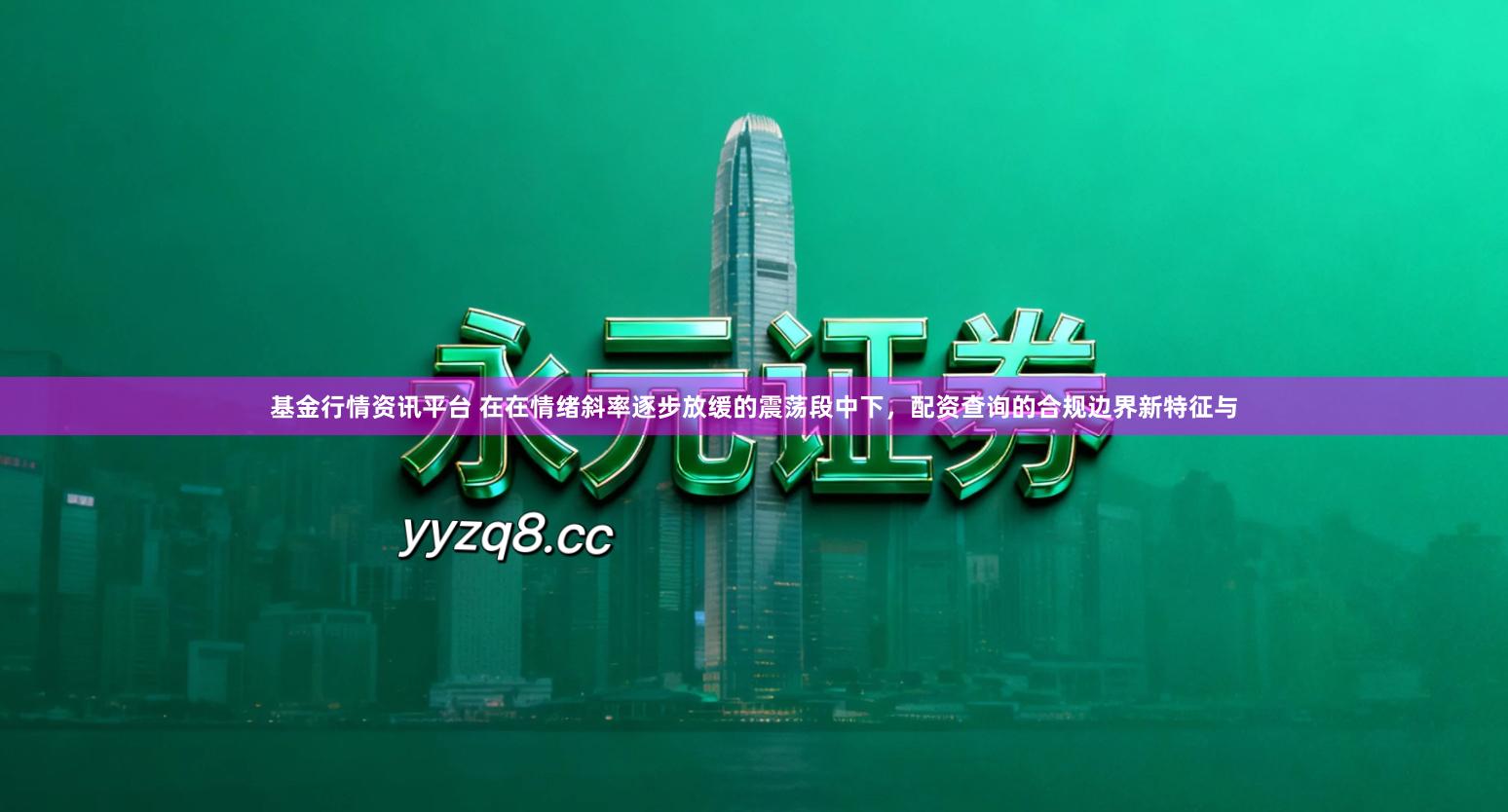 基金行情资讯平台 在在情绪斜率逐步放缓的震荡段中下，配资查询的合规边界新特征与