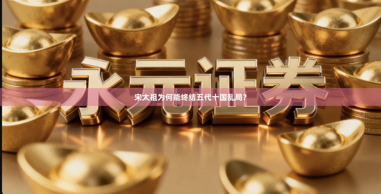 宋太祖为何能终结五代十国乱局？