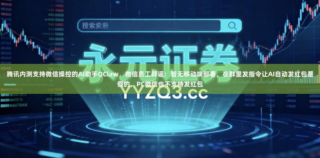 腾讯内测支持微信操控的AI助手QClaw，微信员工辟谣：暂无移动端部署，在群里发指令让AI自动发红包是假的，PC微信也不支持发红包