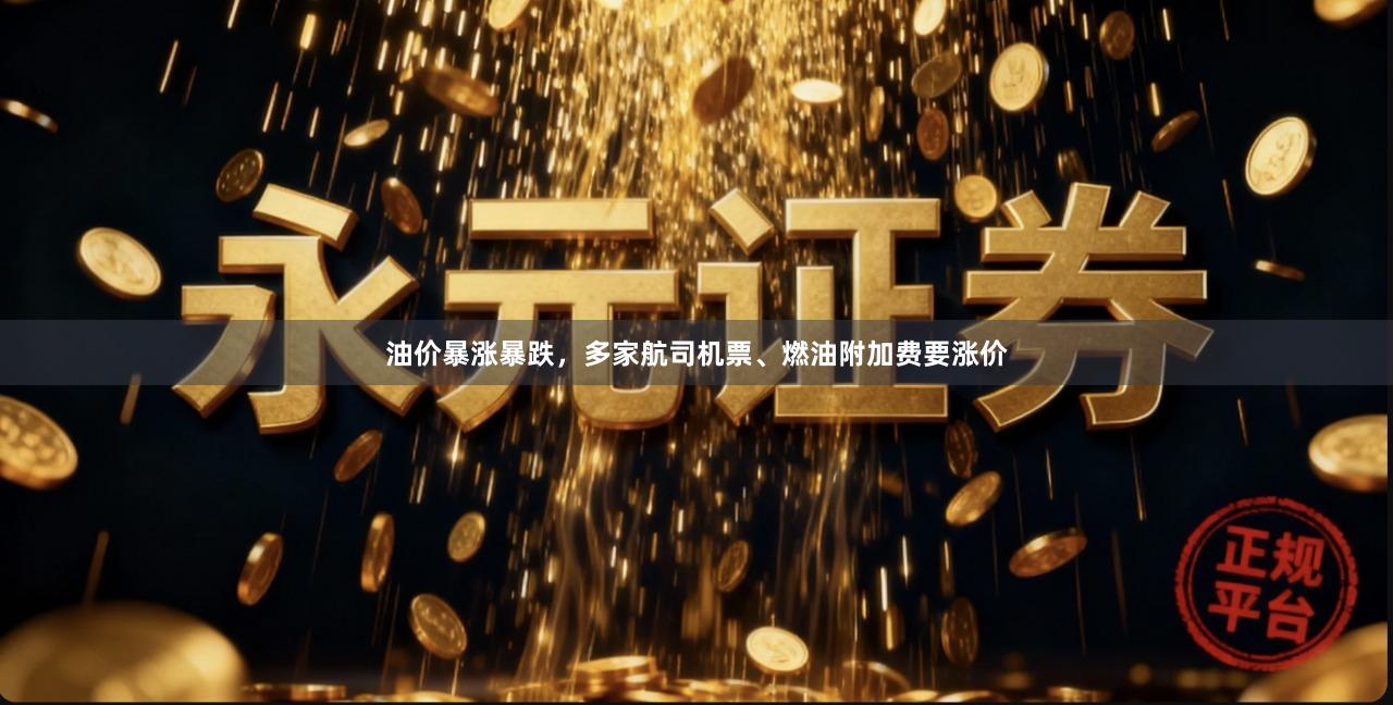 油价暴涨暴跌，多家航司机票、燃油附加费要涨价